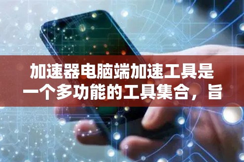 加速器电脑端加速工具是一个多功能的工具集合，旨在提升电脑的性能和运行效率。以下是对这些工具的分类和选择建议