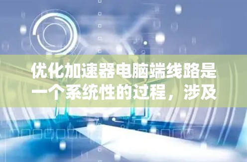 优化加速器电脑端线路是一个系统性的过程，涉及多个方面的调整和优化。以下是分步骤的优化指南