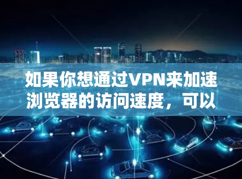 如果你想通过VPN来加速浏览器的访问速度，可以按照以下方案进行配置和优化