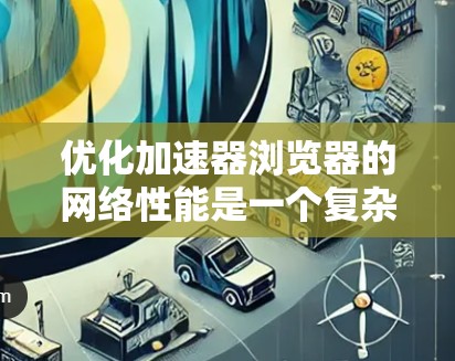 优化加速器浏览器的网络性能是一个复杂而重要的任务，涉及多个层面的调整和优化。以下是一些详细的优化策略，帮助你提升加速器浏览器的网络性能