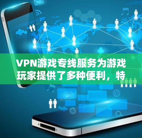VPN游戏专线服务为游戏玩家提供了多种便利，特别是在全球化的游戏市场中，跨国游戏、隐私保护、优化体验和绕过地理限制等方面发挥着重要作用。以下是对该服务的详细分析和建议
