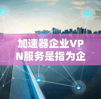 加速器企业VPN服务是指为企业提供高性能、安全的VPN（虚拟专用网络）服务，主要用于保护企业内部网络的安全，确保数据传输的隐私和加密。以下是一些关于加速器企业VPN服务的关键点和常见问题