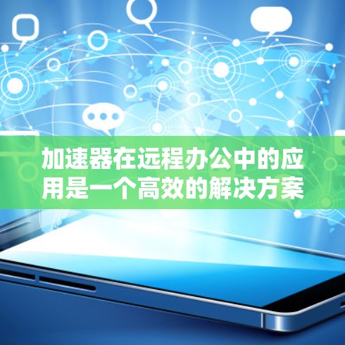 加速器在远程办公中的应用是一个高效的解决方案，旨在提升数据传输速度和网络性能。以下是加速器远程办公加速的详细解析