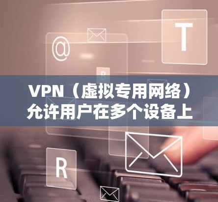 VPN（虚拟专用网络）允许用户在多个设备上同时登录同一个VPN账号。以下是关于如何在多个设备上登录同一个VPN的详细步骤和建议