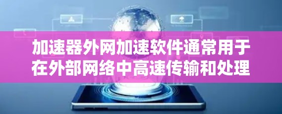加速器外网加速软件通常用于在外部网络中高速传输和处理数据，常见于大数据传输、云计算、网络存储等场景。以下是一些常见的加速器外网加速软件及其功能