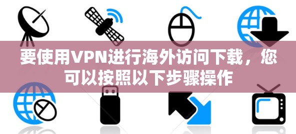 要使用VPN进行海外访问下载，您可以按照以下步骤操作