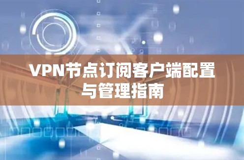 VPN节点订阅客户端配置与管理指南