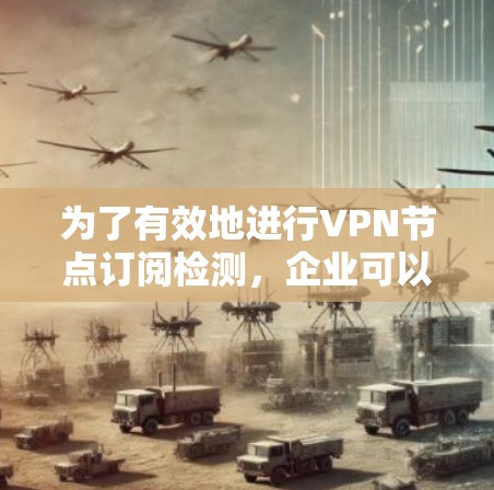 为了有效地进行VPN节点订阅检测，企业可以遵循以下步骤和建议