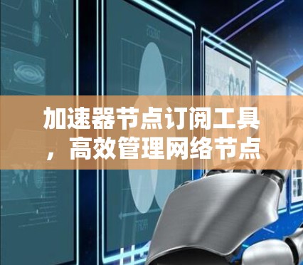 加速器节点订阅工具，高效管理网络节点资源