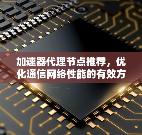 加速器代理节点推荐，优化通信网络性能的有效方案