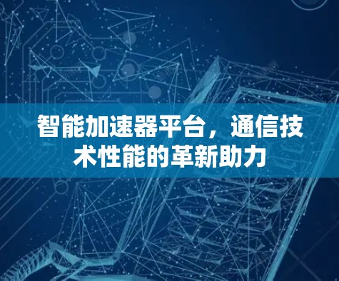 智能加速器平台，通信技术性能的革新助力