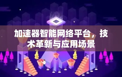 加速器智能网络平台，技术革新与应用场景