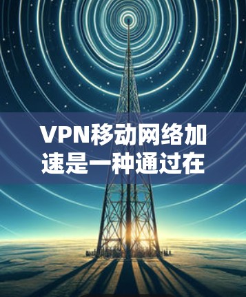VPN移动网络加速是一种通过在移动设备上使用VPN服务来优化网络连接速度的技术。以下是对这一技术的详细分析和总结