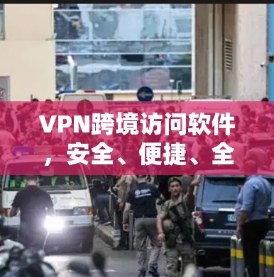 VPN跨境访问软件，安全、便捷、全球连接