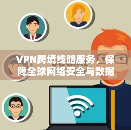 VPN跨境线路服务，保障全球网络安全与数据隐私