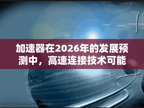 加速器在2026年的发展预测中，高速连接技术可能会取得显著进展。以下是一些可能的发展方向和预测