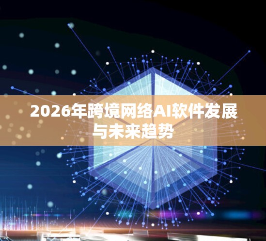 2026年跨境网络AI软件发展与未来趋势
