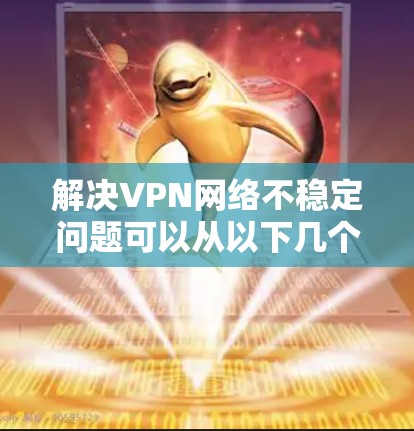 解决VPN网络不稳定问题可以从以下几个方面入手