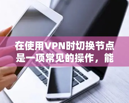 在使用VPN时切换节点是一项常见的操作，能够根据需求优化网络性能和隐私保护。以下是切换VPN节点的详细指南