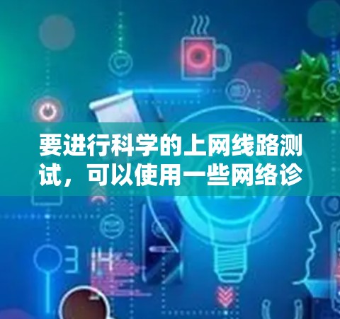 要进行科学的上网线路测试，可以使用一些网络诊断工具来检查网络连接的质量、延迟和带宽。以下是一些常用的方法和工具