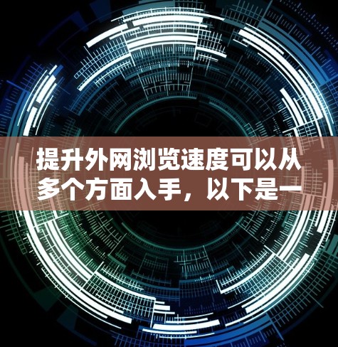 提升外网浏览速度可以从多个方面入手，以下是一些常见的优化方法和建议