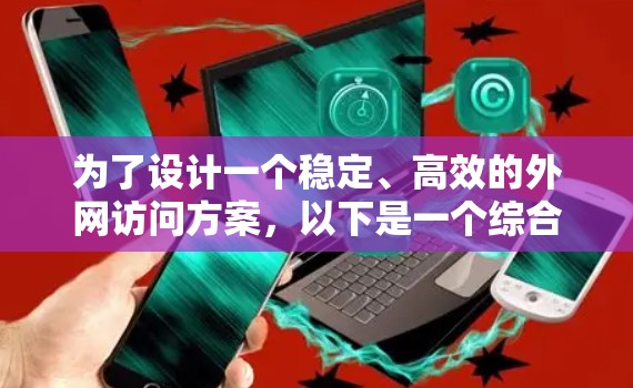 为了设计一个稳定、高效的外网访问方案，以下是一个综合性的解决方案，涵盖了速度、安全性、用户体验等多个方面