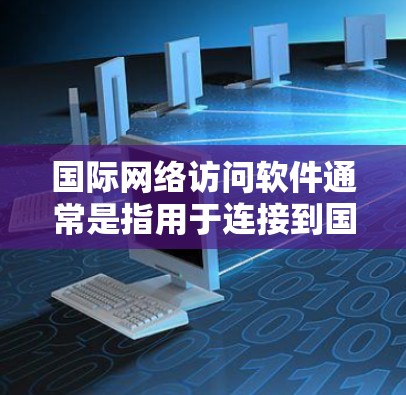 国际网络访问软件通常是指用于连接到国际网络、跨国访问资源或解决网络访问限制的软件。以下是一些常见的国际网络访问软件及其功能和用途