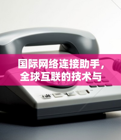 国际网络连接助手，全球互联的技术与应用新趋势