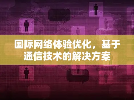 国际网络体验优化，基于通信技术的解决方案