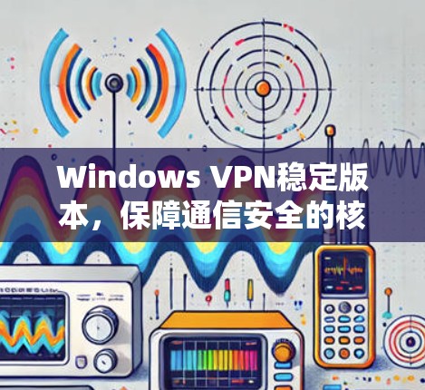 Windows VPN稳定版本，保障通信安全的核心要素