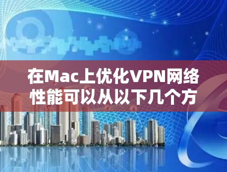 在Mac上优化VPN网络性能可以从以下几个方面入手，确保VPN连接的稳定性和速度