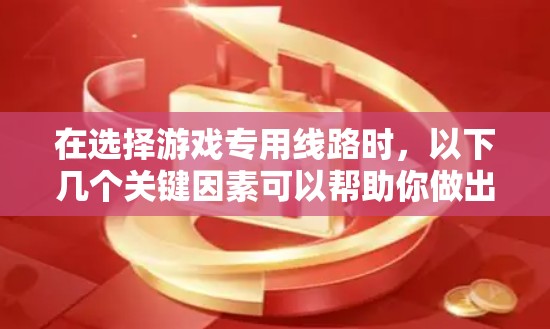 在选择游戏专用线路时，以下几个关键因素可以帮助你做出明智的决定
