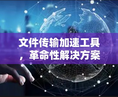 文件传输加速工具，革命性解决方案