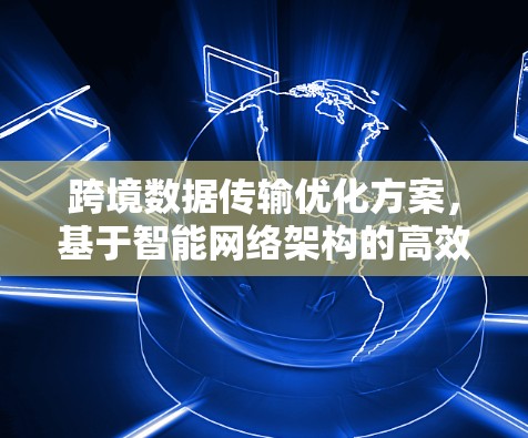 跨境数据传输优化方案，基于智能网络架构的高效解决方案