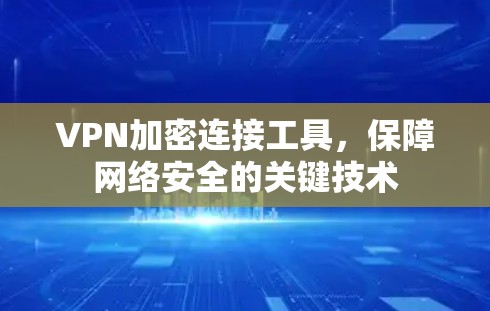 VPN加密连接工具,保障网络安全的关键技术