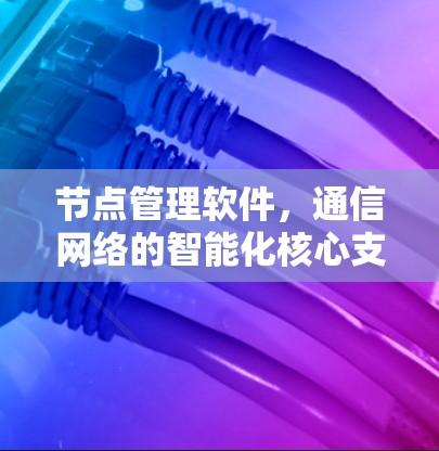 节点管理软件,通信网络的智能化核心支柱