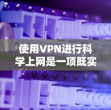 使用VPN进行科学上网是一项既实用又需要注意的技能。以下是分步说明,帮助您安全、有效地进行科学上网