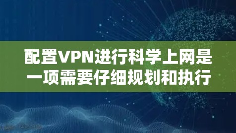 配置VPN进行科学上网是一项需要仔细规划和执行的任务。以下是分步骤的指南,帮助您顺利完成配置过程
