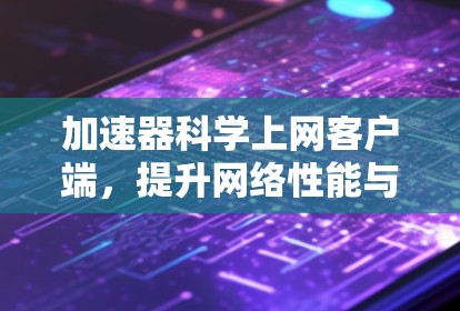 加速器科学上网客户端，提升网络性能与加速解决方案