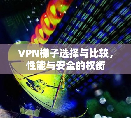 VPN梯子选择与比较,性能与安全的权衡