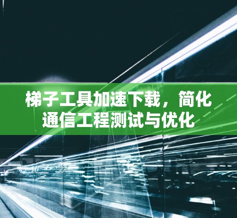 梯子工具加速下载，简化通信工程测试与优化
