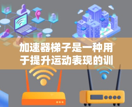 加速器梯子是一种用于提升运动表现的训练工具,通过利用重力加速度的原理,帮助用户在短时间内达到更高的速度或力量。以下是一个使用加速器梯子的基本教程,帮助你更好地理解和使用它