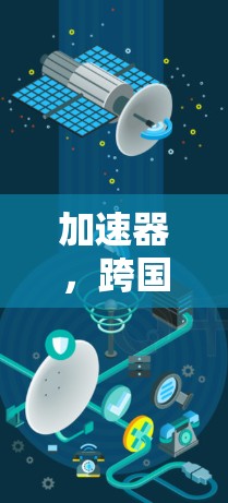 加速器，跨国网络工具的核心技术与应用