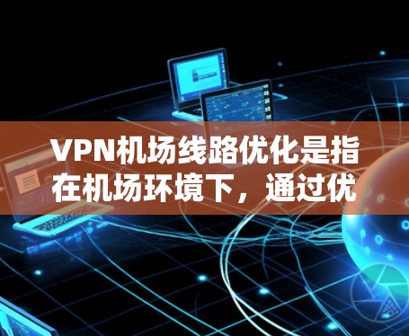 VPN机场线路优化是指在机场环境下,通过优化VPN(虚拟专用网络)连接,提升网络性能、稳定性和安全性。以下是一些优化VPN机场线路的建议和方法