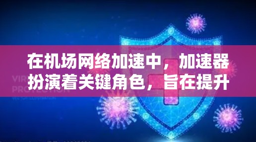 在机场网络加速中,加速器扮演着关键角色,旨在提升数据传输效率并减少延迟,从而支持飞机的多种实时需求。以下是对加速器在机场网络中的作用、技术原理、应用场景、挑战及未来发展的详细分析
