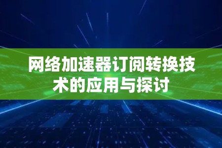 网络加速器订阅转换技术的应用与探讨