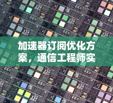 加速器订阅优化方案,通信工程师实用指南