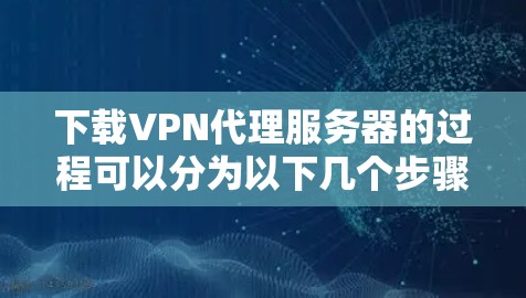 下载VPN代理服务器的过程可以分为以下几个步骤