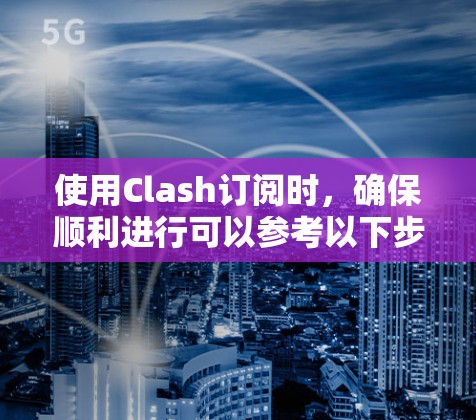 使用Clash订阅时，确保顺利进行可以参考以下步骤