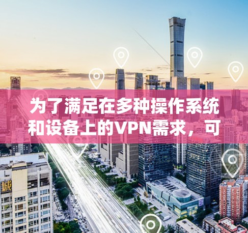 为了满足在多种操作系统和设备上的VPN需求，可以按照以下步骤选择和配置适合的VPN服务